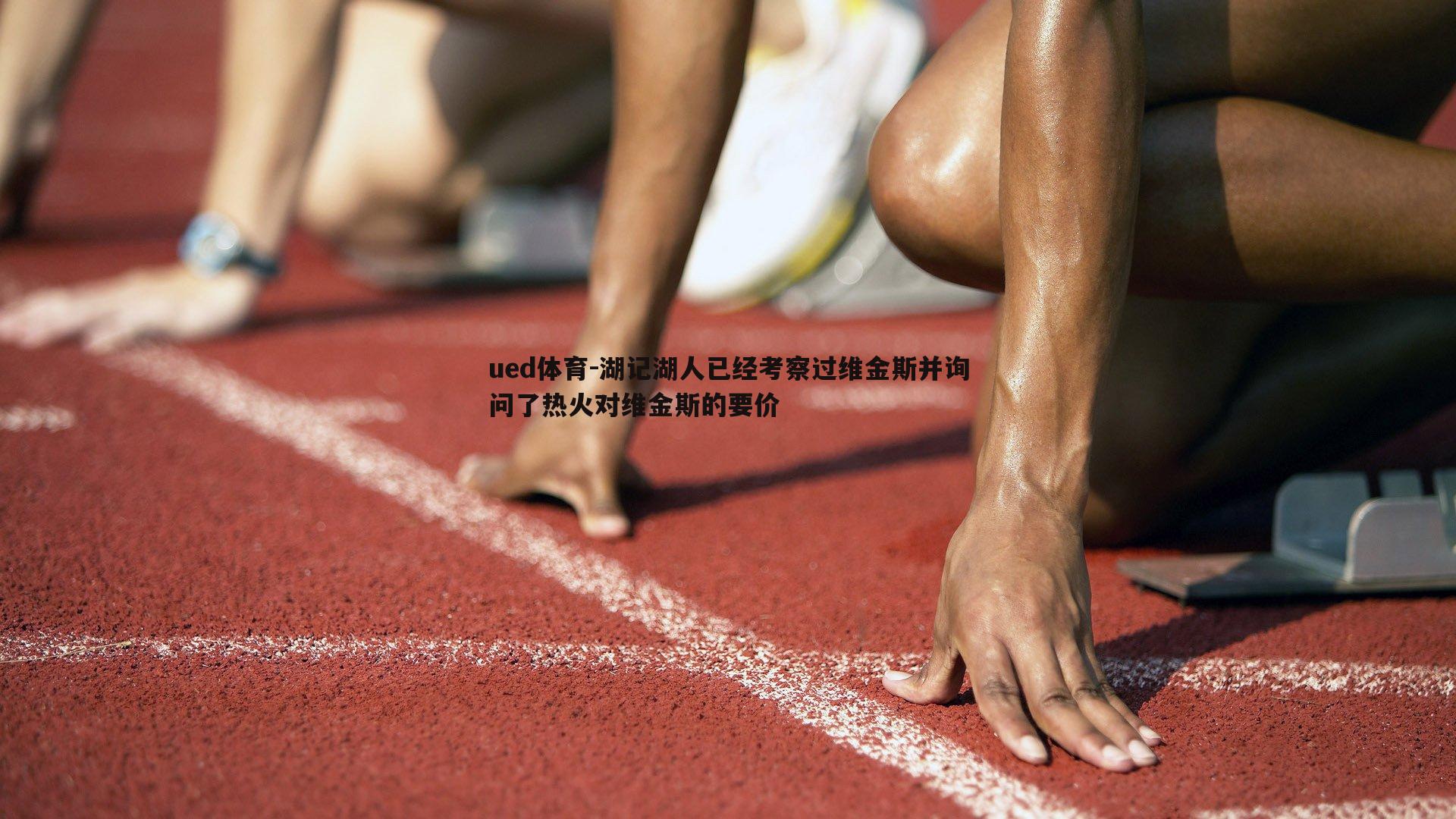 ued体育-湖记湖人已经考察过维金斯并询问了热火对维金斯的要价
