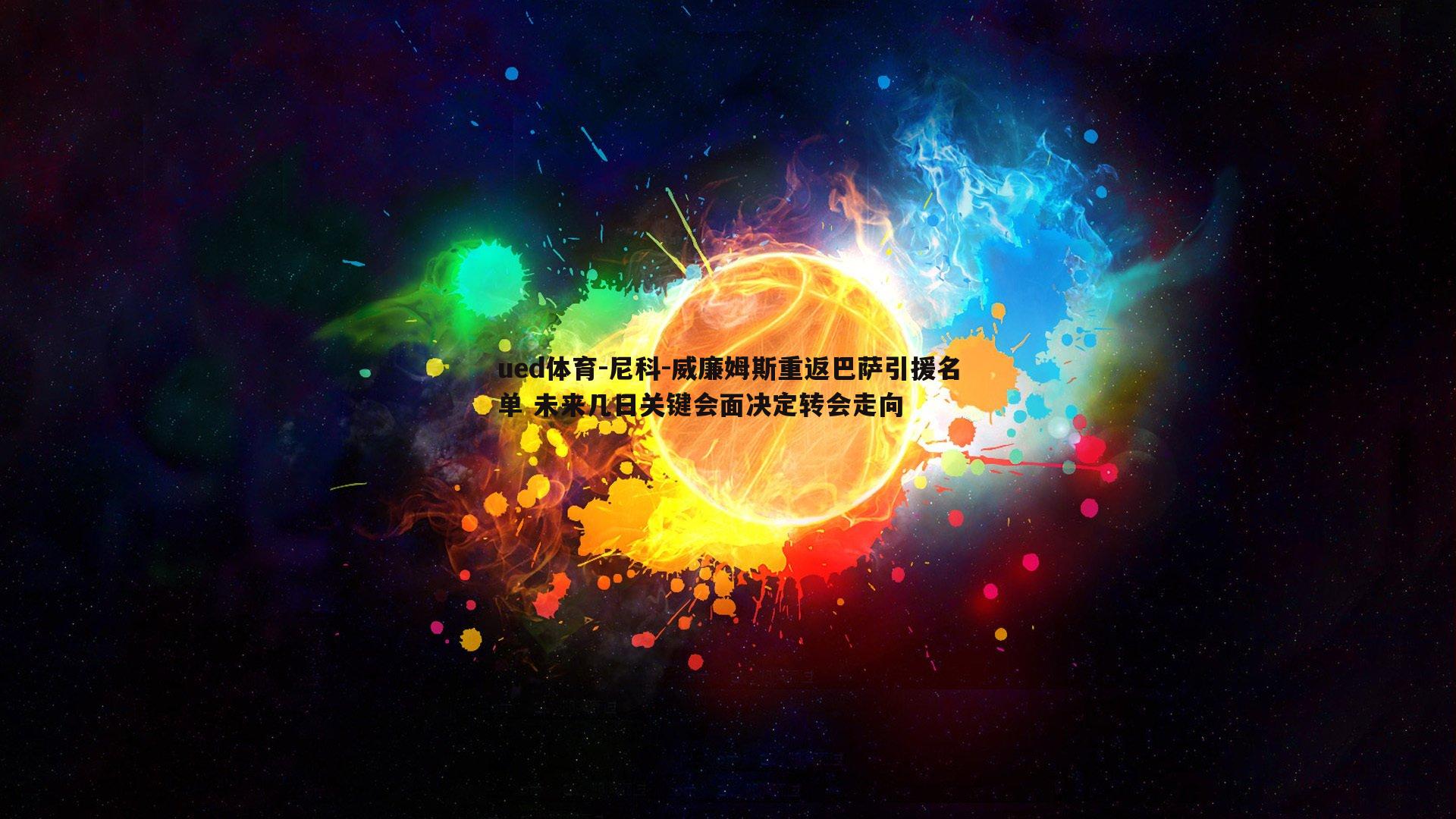 ued体育-尼科-威廉姆斯重返巴萨引援名单 未来几日关键会面决定转会走向