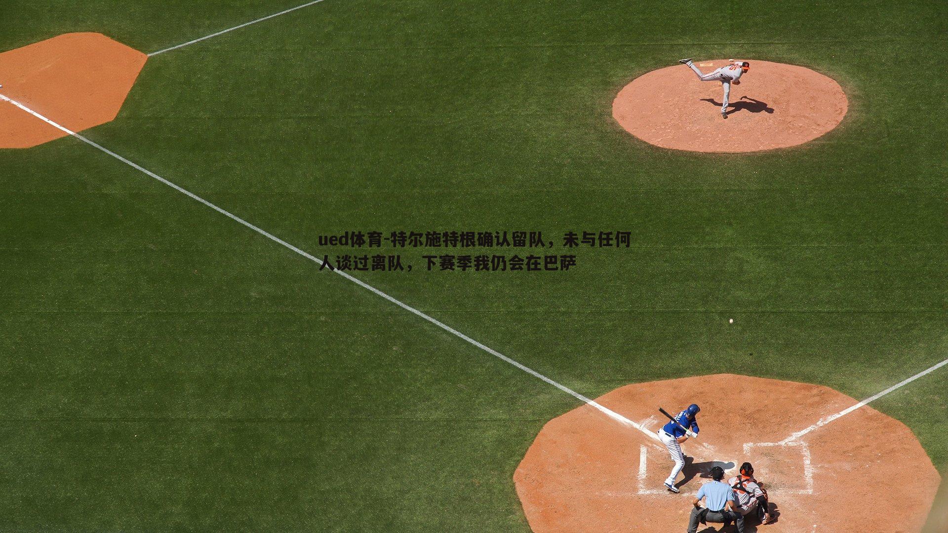 ued体育-特尔施特根确认留队，未与任何人谈过离队，下赛季我仍会在巴萨