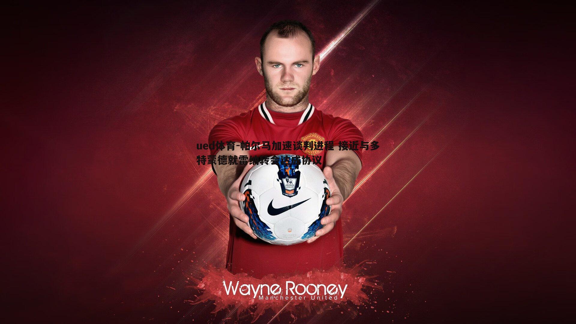 ued体育-帕尔马加速谈判进程 接近与多特蒙德就雷纳转会达成协议