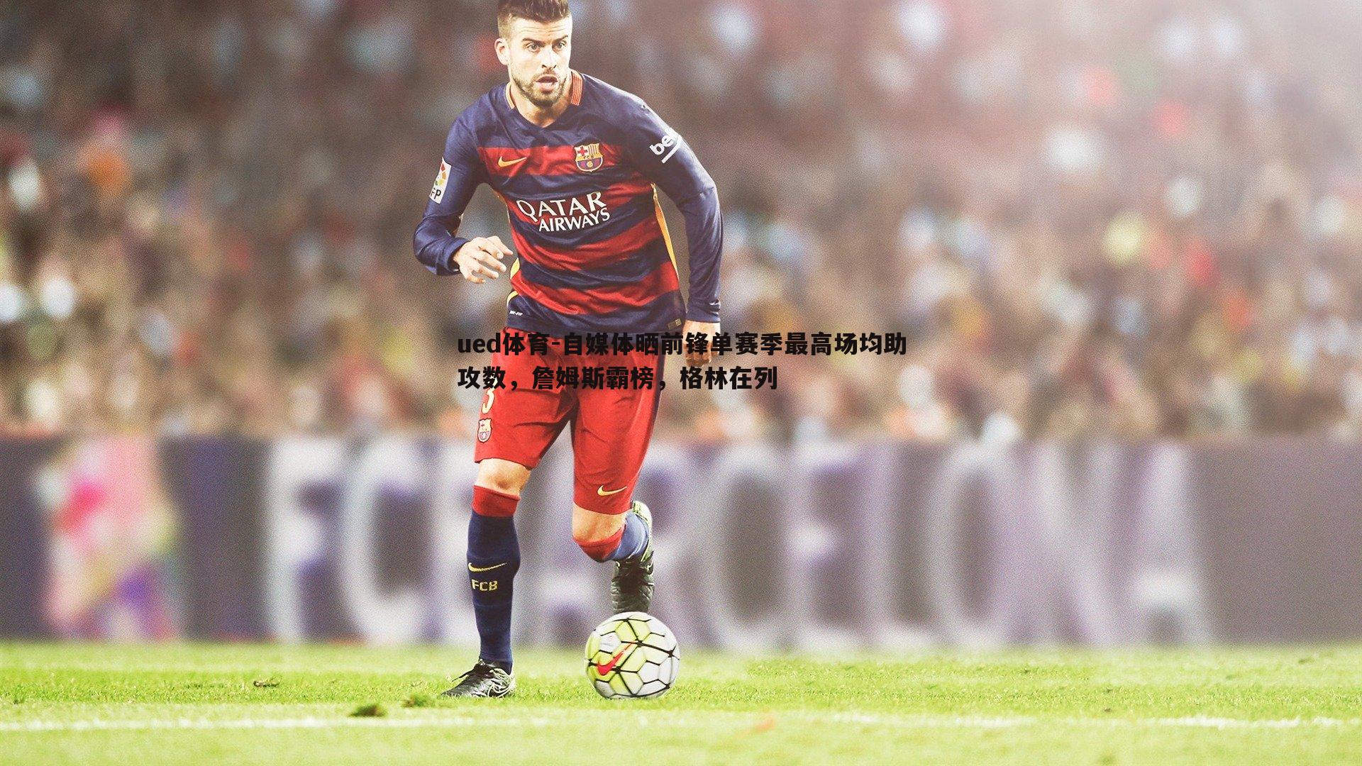 ued体育-自媒体晒前锋单赛季最高场均助攻数，詹姆斯霸榜，格林在列