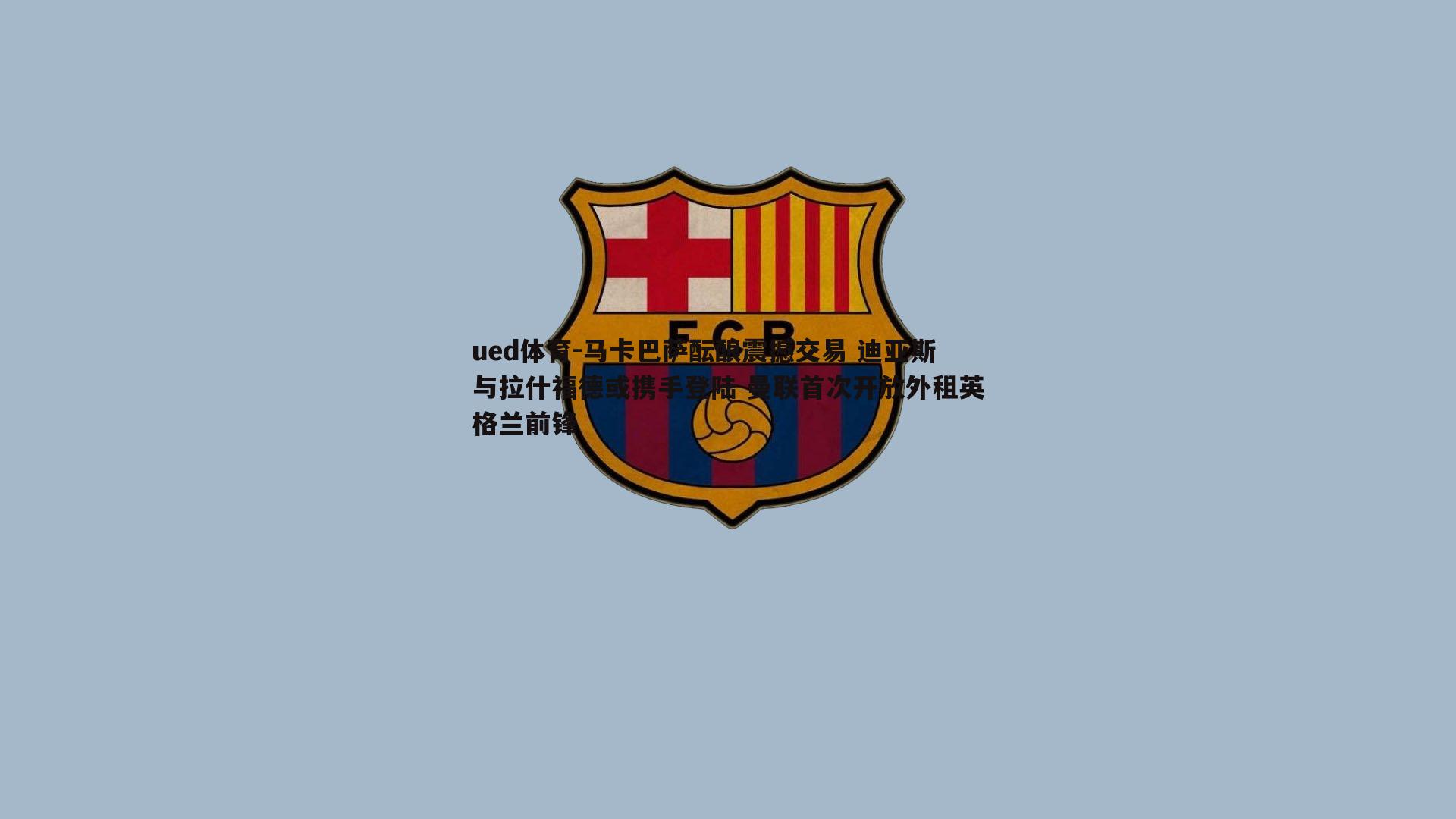 ued体育-马卡巴萨酝酿震撼交易 迪亚斯与拉什福德或携手登陆 曼联首次开放外租英格兰前锋