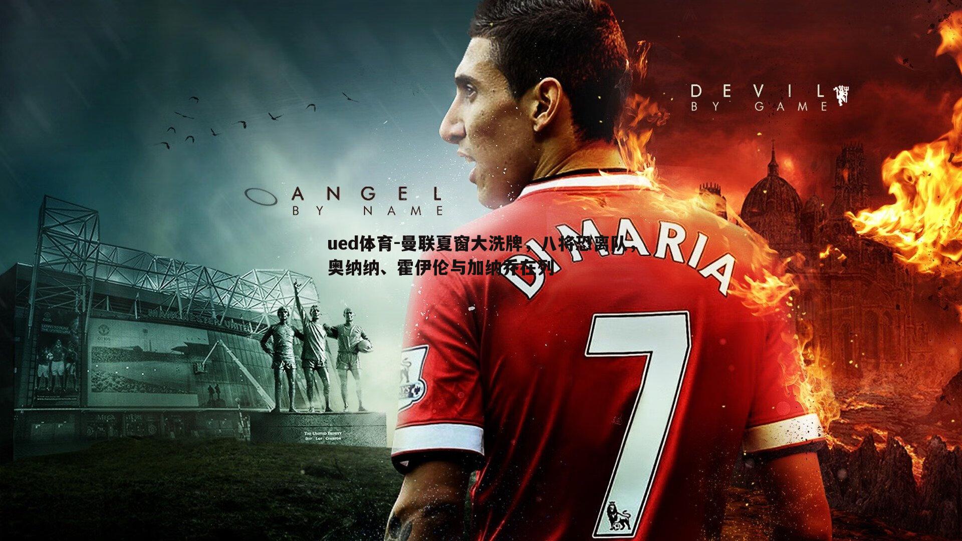 ued体育-曼联夏窗大洗牌，八将恐离队，奥纳纳、霍伊伦与加纳乔在列