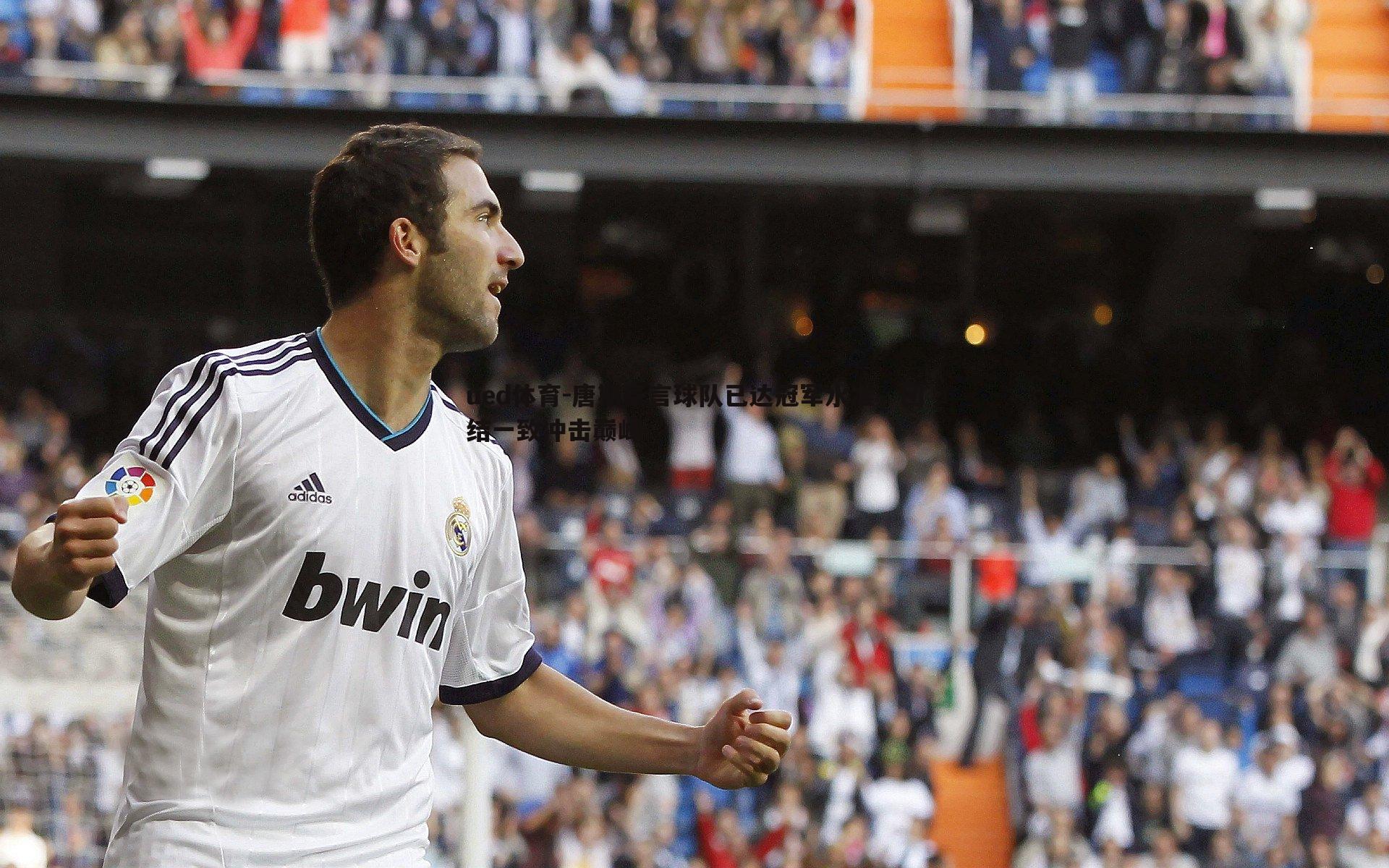 ued体育-唐斯豪言球队已达冠军水准，团结一致冲击巅峰