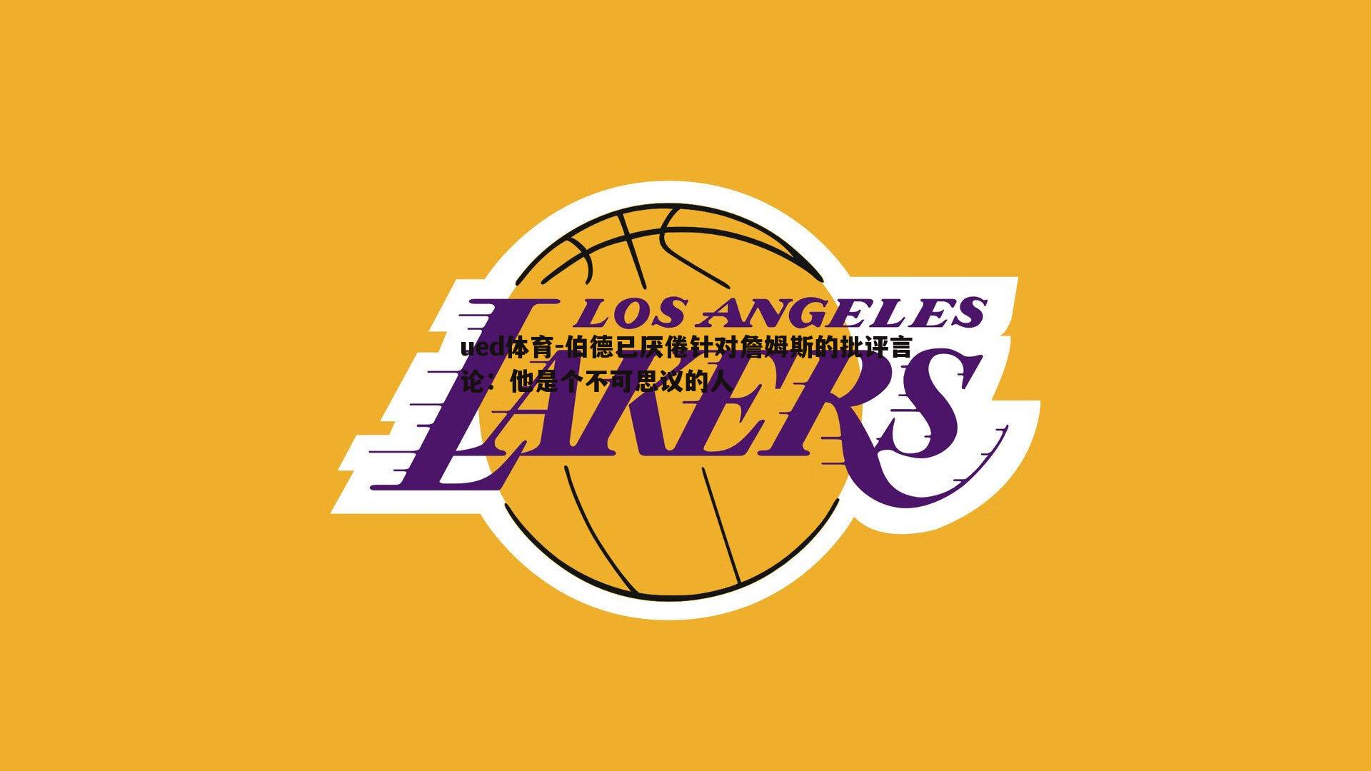 伯德已厌倦针对詹姆斯的批评言论:他是个不可思议的人