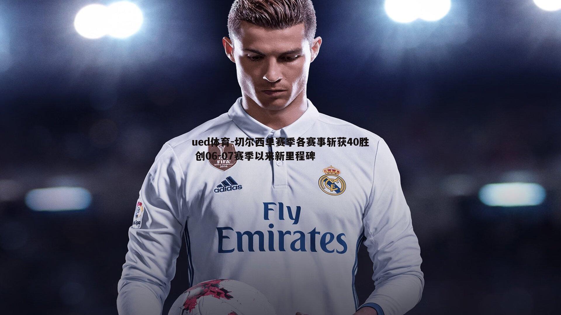 ued体育-切尔西单赛季各赛事斩获40胜 创06-07赛季以来新里程碑