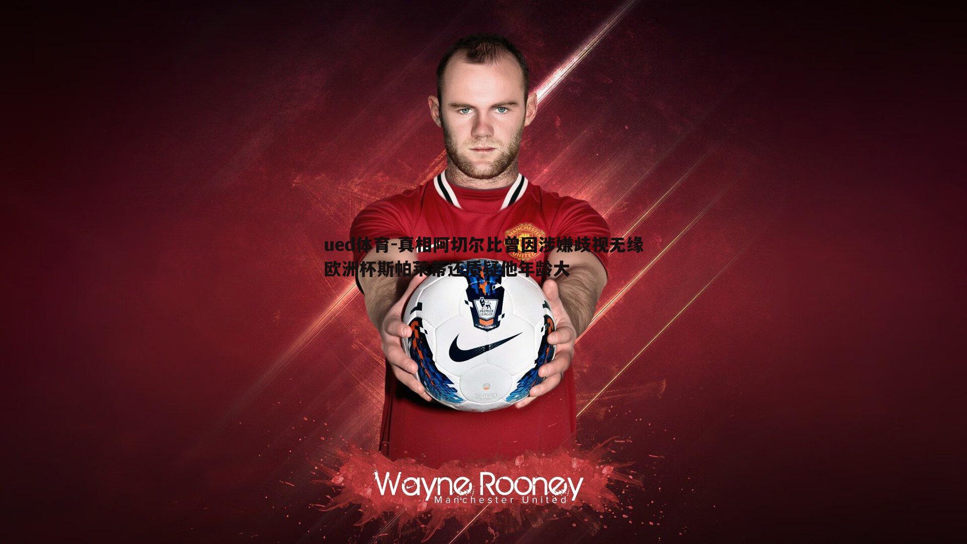 ued体育-真相阿切尔比曾因涉嫌歧视无缘欧洲杯斯帕莱蒂还质疑他年龄大