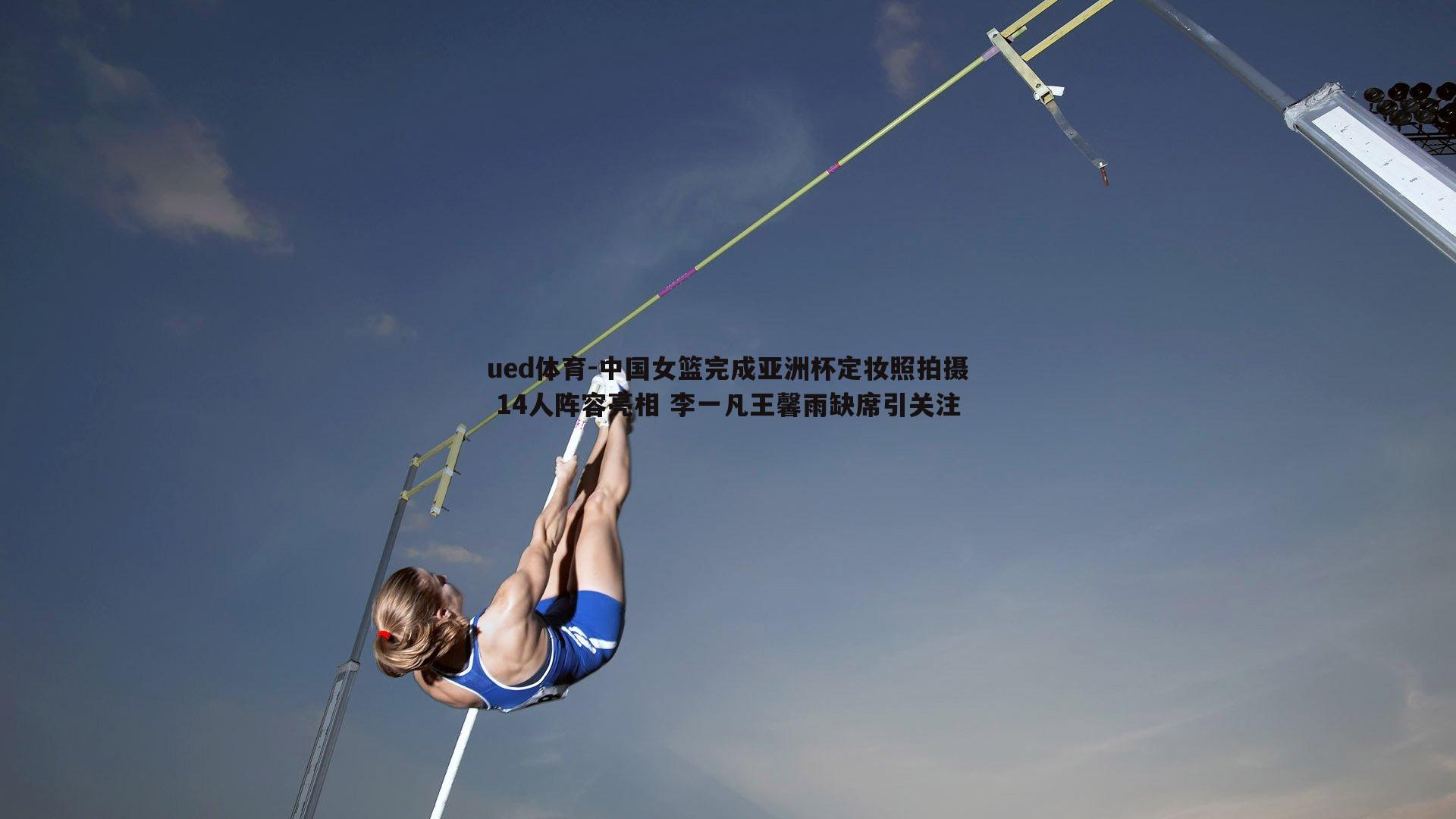 ued体育-中国女篮完成亚洲杯定妆照拍摄 14人阵容亮相 李一凡王馨雨缺席引关注