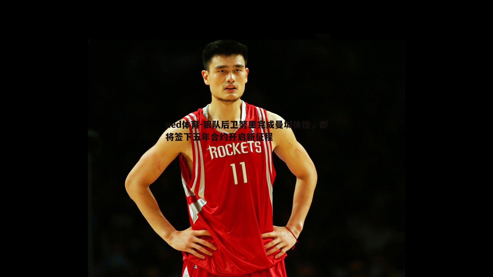 ued体育-狼队后卫努里完成曼城体检，即将签下五年合约开启新征程