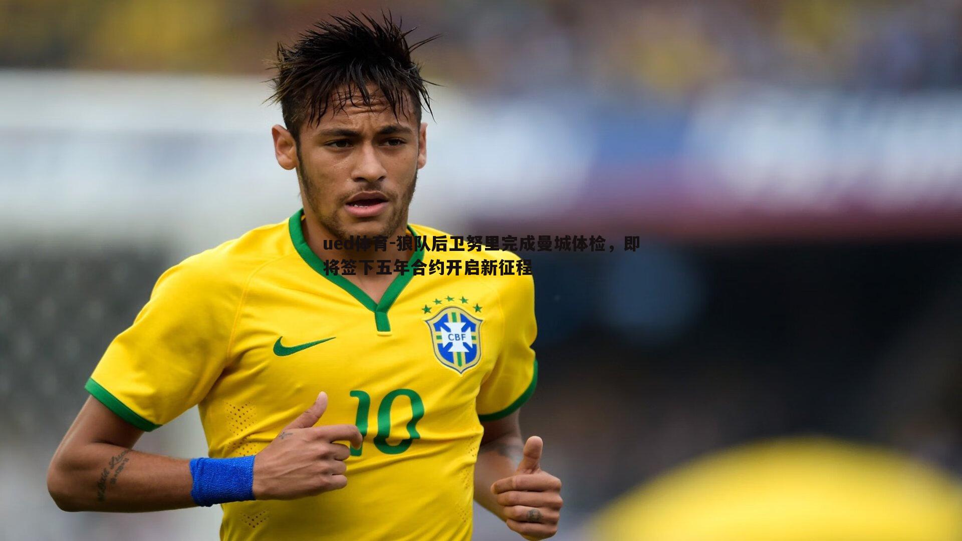 狼队后卫努里完成曼城体检,即将签下五年合约开启新征程