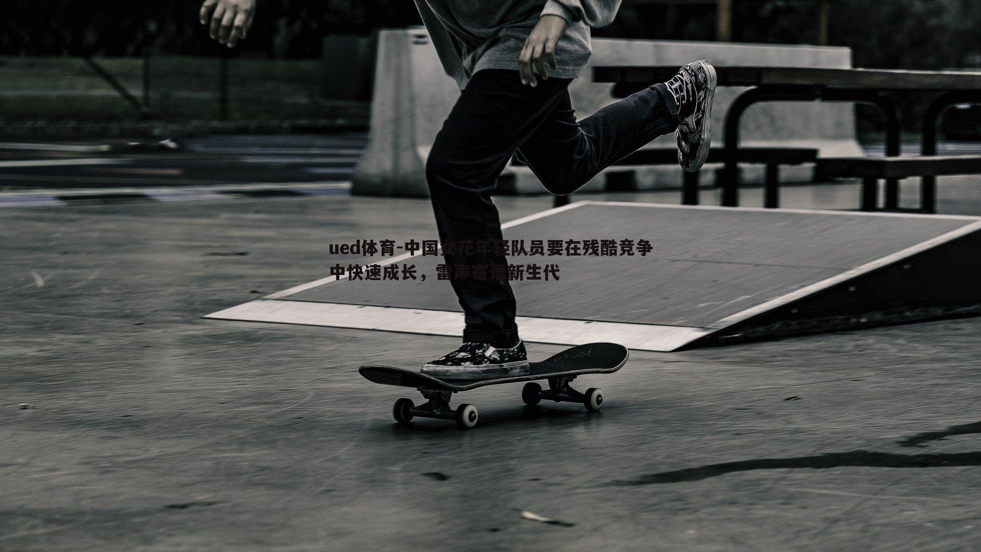 ued体育-中国女花年轻队员要在残酷竞争中快速成长，雷声寄语新生代