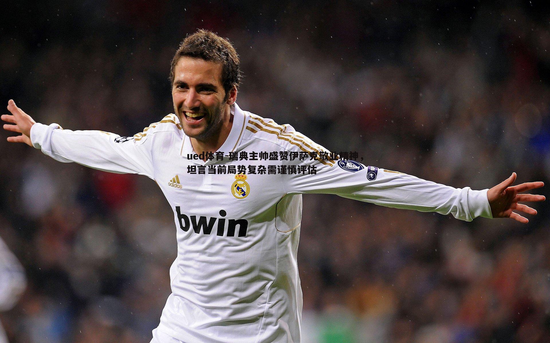 瑞典主帅盛赞伊萨克敬业精神，坦言当前局势复杂需谨慎评估