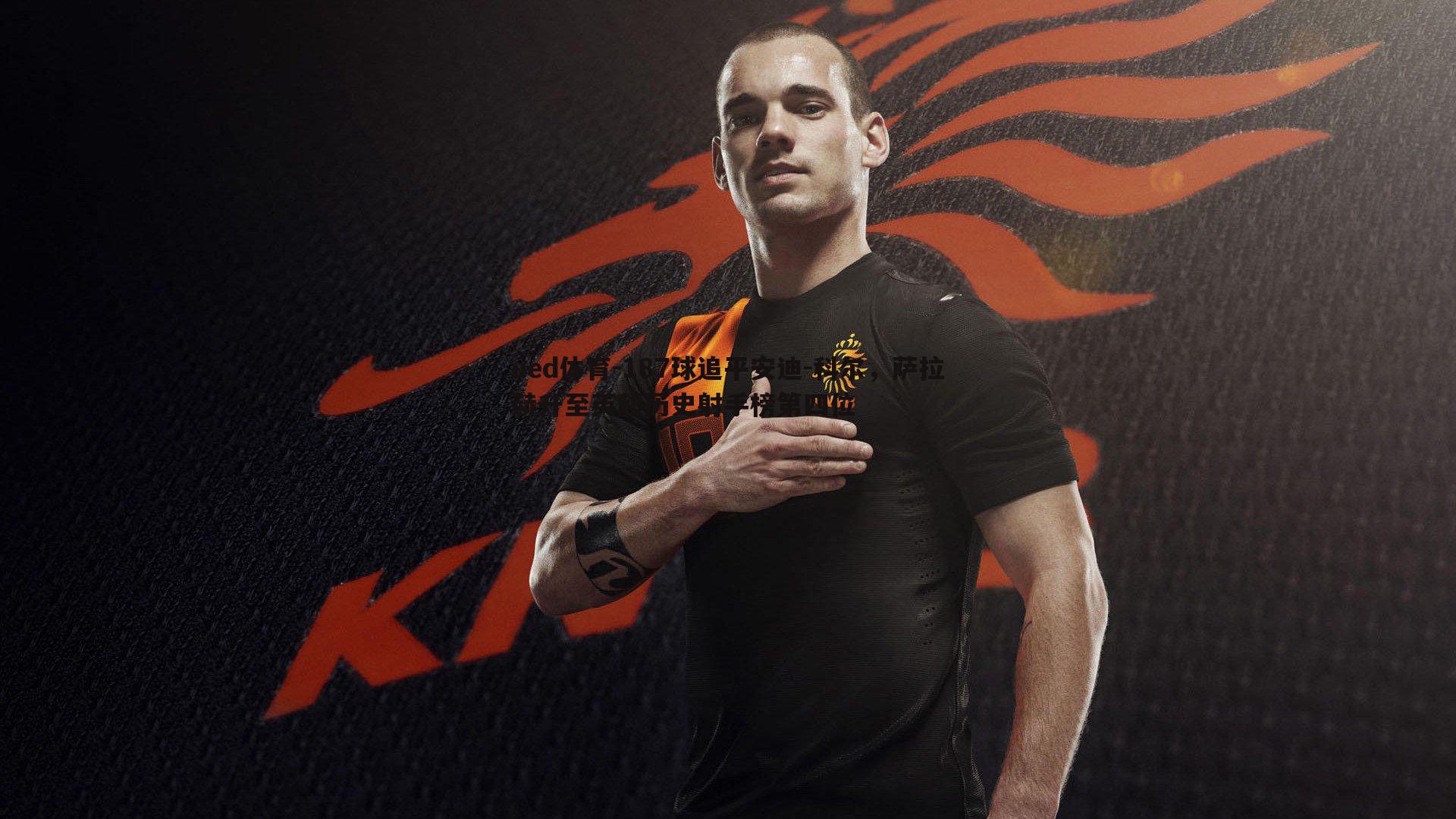 187球追平安迪-科尔，萨拉赫升至英超历史射手榜第四位