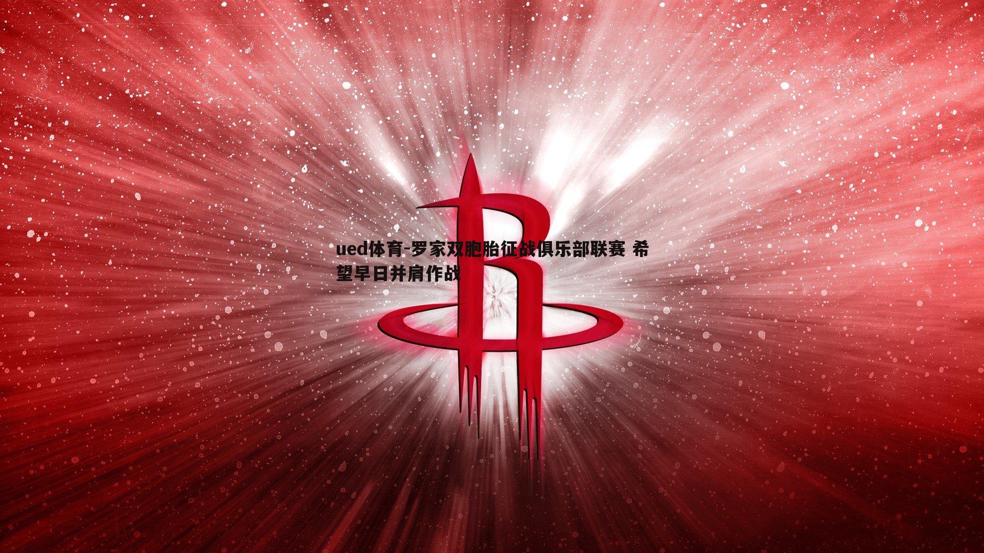 ued体育-罗家双胞胎征战俱乐部联赛 希望早日并肩作战